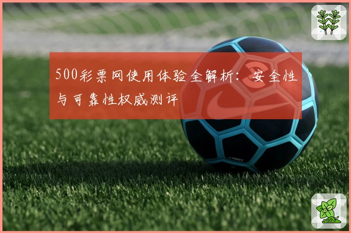 500彩票网使用体验全解析：安全性与可靠性权威测评