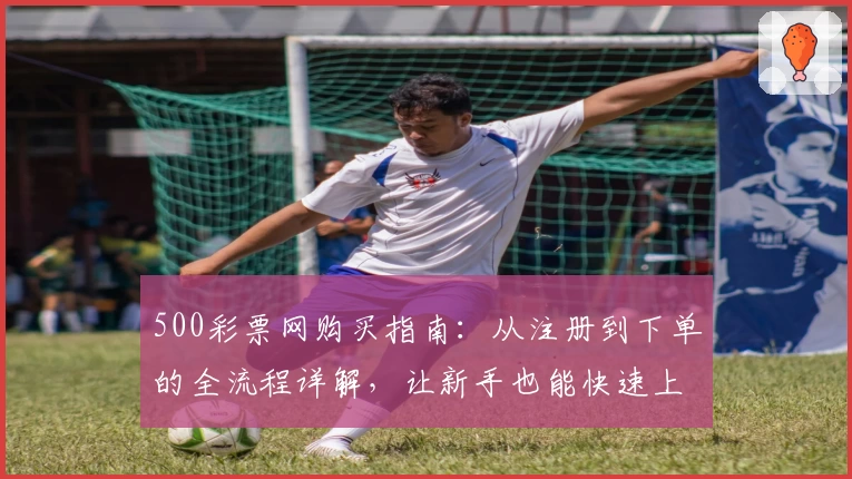 500彩票网购买指南：从注册到下单的全流程详解，让新手也能快速上手