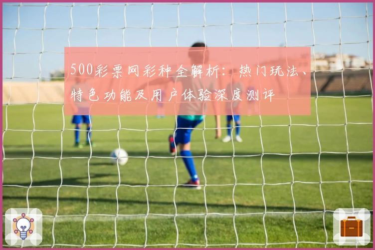 500彩票网彩种全解析：热门玩法、特色功能及用户体验深度测评