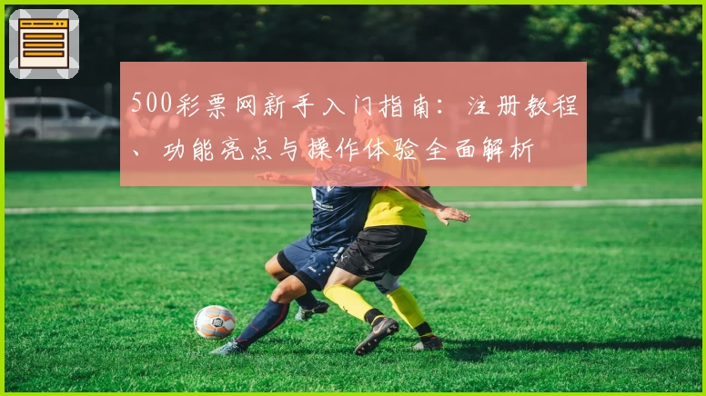 500彩票网新手入门指南：注册教程、功能亮点与操作体验全面解析