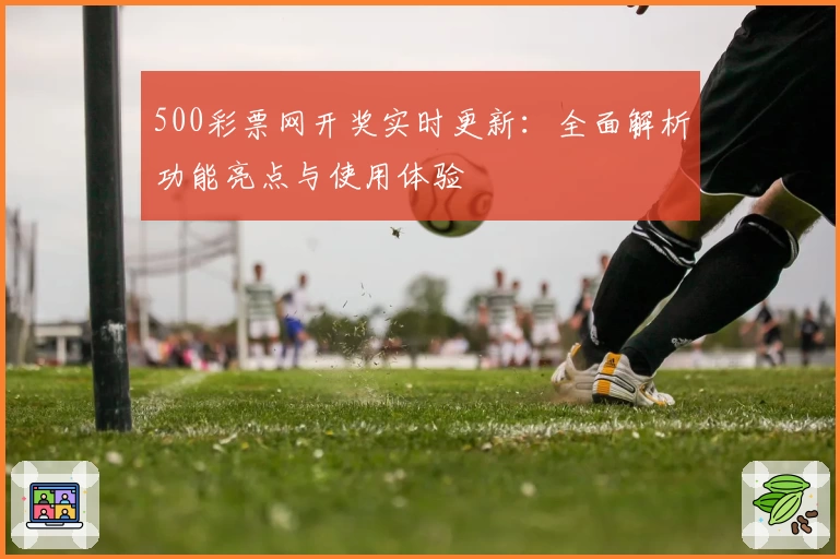 500彩票网开奖实时更新：全面解析功能亮点与使用体验