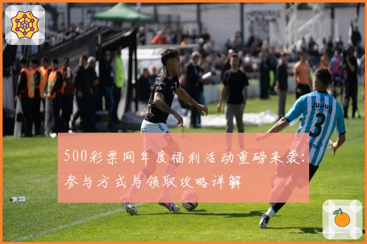 500彩票网年度福利活动重磅来袭：参与方式与领取攻略详解