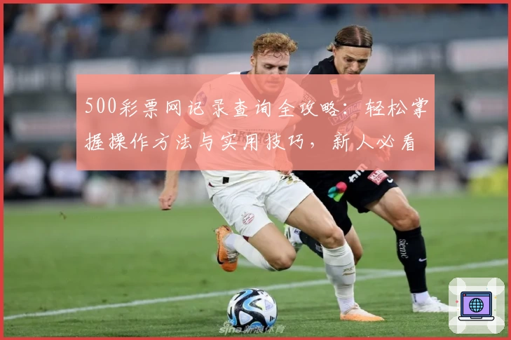 500彩票网记录查询全攻略：轻松掌握操作方法与实用技巧，新人必看