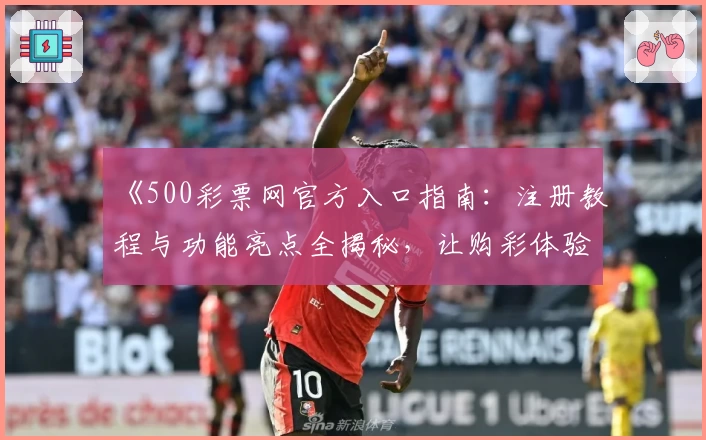 《500彩票网官方入口指南：注册教程与功能亮点全揭秘，让购彩体验更便捷》