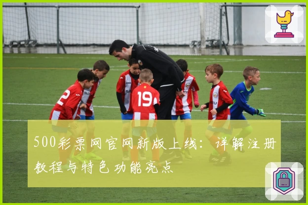 500彩票网官网新版上线：详解注册教程与特色功能亮点