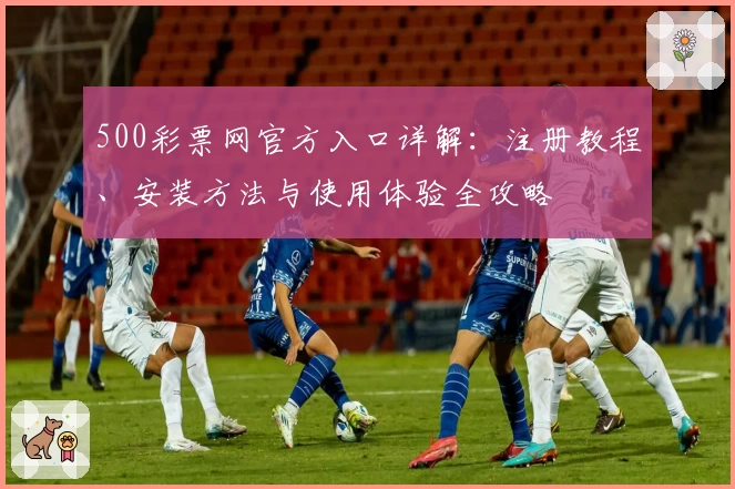 500彩票网官方入口详解：注册教程、安装方法与使用体验全攻略