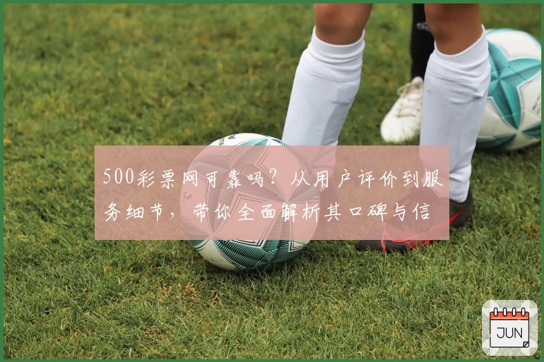 500彩票网可靠吗?从用户评价到服务细节,带你全面解析其口碑与信誉