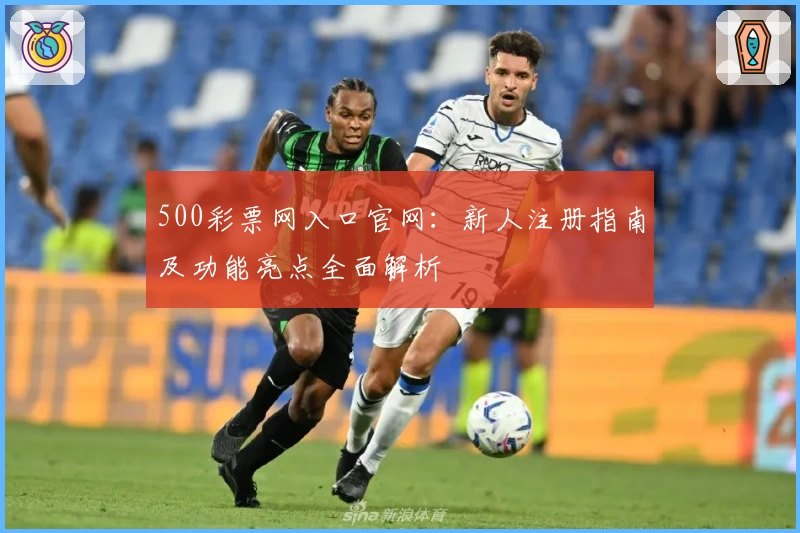 500彩票网入口官网：新人注册指南及功能亮点全面解析
