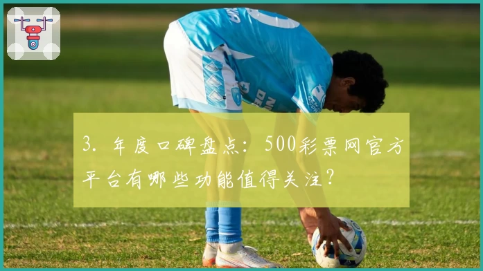 3. 年度口碑盘点：500彩票网官方平台有哪些功能值得关注？