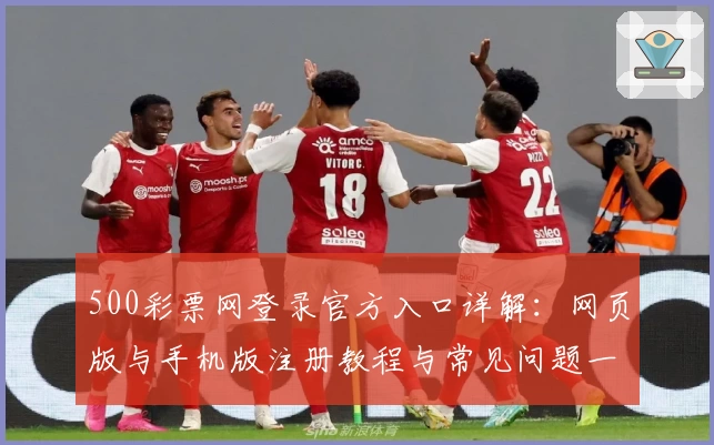 500彩票网登录官方入口详解：网页版与手机版注册教程与常见问题一文全览