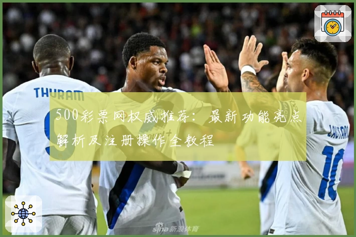 500彩票网权威推荐：最新功能亮点解析及注册操作全教程