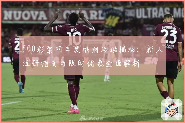 500彩票网年度福利活动揭秘：新人注册指南与限时优惠全面解析