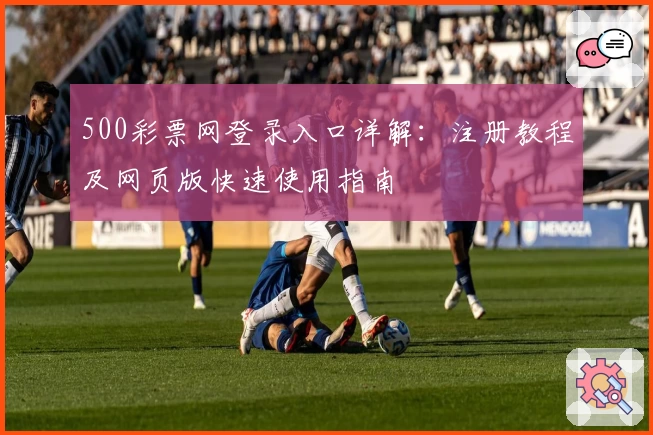 500彩票网登录入口详解：注册教程及网页版快速使用指南