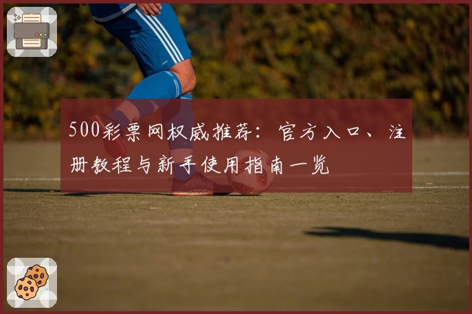 500彩票网权威推荐：官方入口、注册教程与新手使用指南一览