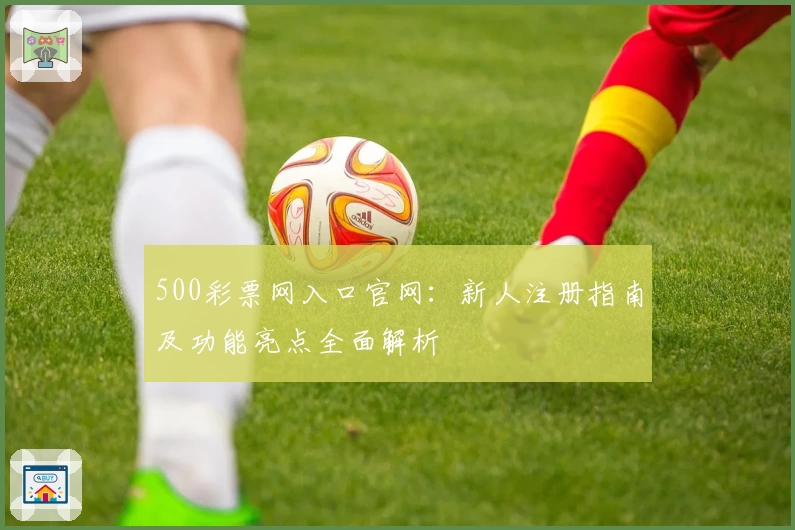 500彩票网入口官网：新人注册指南及功能亮点全面解析