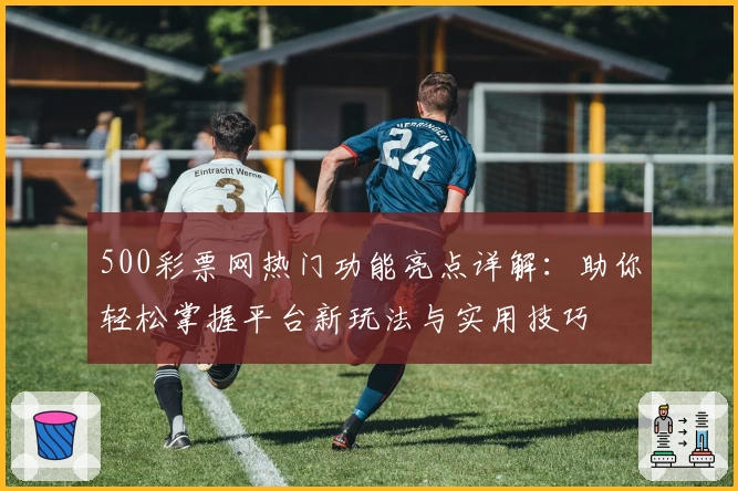 500彩票网热门功能亮点详解:助你轻松掌握平台新玩法与实用技巧