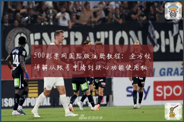 500彩票网国际版注册教程：全方位详解从账号申请到核心功能使用秘诀