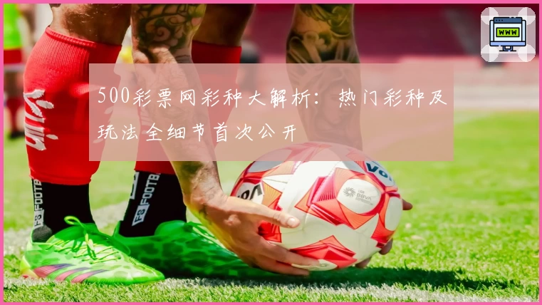 500彩票网彩种大解析：热门彩种及玩法全细节首次公开