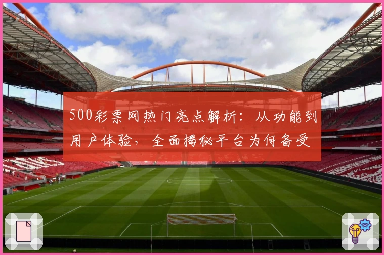 500彩票网热门亮点解析:从功能到用户体验,全面揭秘平台为何备受追捧
