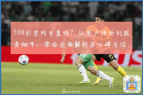 500彩票网可靠吗？从用户评价到服务细节，带你全面解析其口碑与信誉