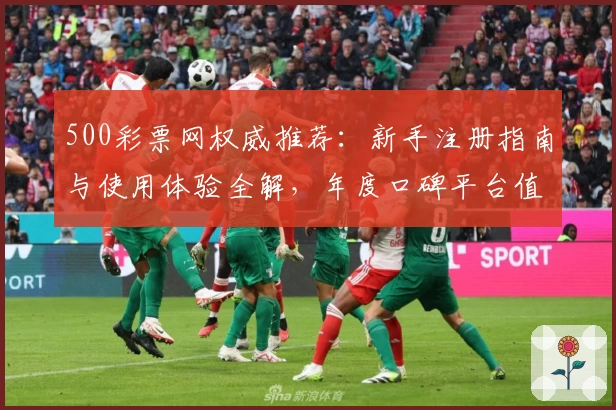 500彩票网权威推荐：新手注册指南与使用体验全解，年度口碑平台值得信赖