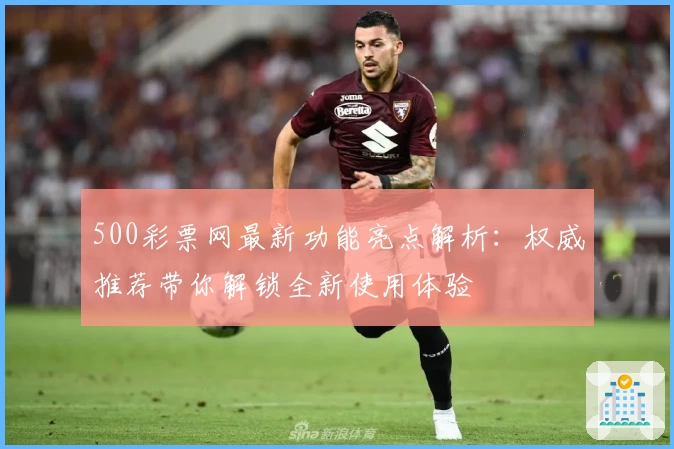 500彩票网最新功能亮点解析：权威推荐带你解锁全新使用体验