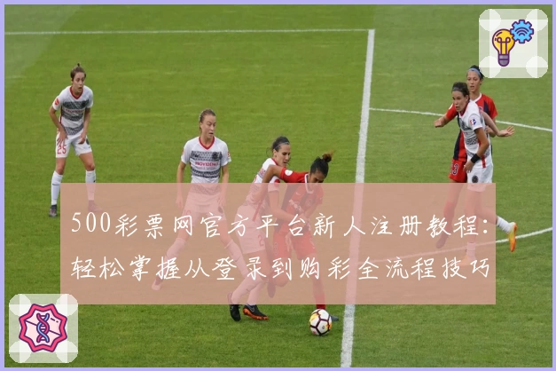 500彩票网官方平台新人注册教程：轻松掌握从登录到购彩全流程技巧