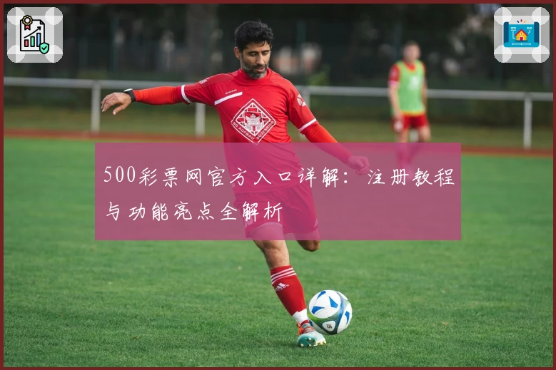 500彩票网官方入口详解：注册教程与功能亮点全解析
