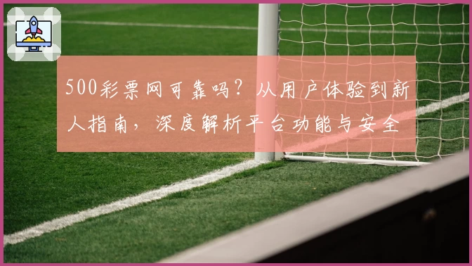 500彩票网可靠吗？从用户体验到新人指南，深度解析平台功能与安全性