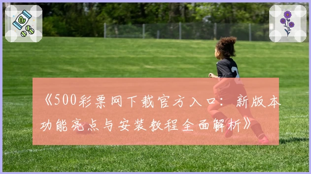《500彩票网下载官方入口：新版本功能亮点与安装教程全面解析》