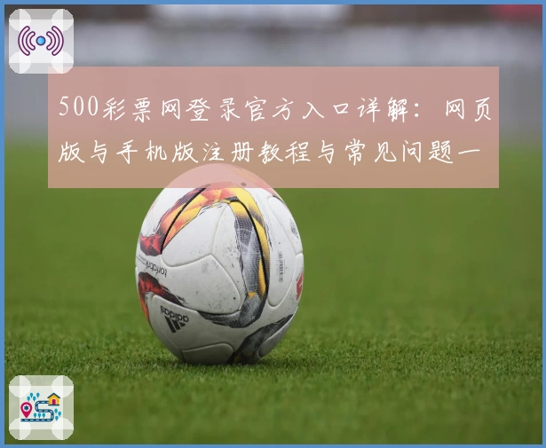 500彩票网登录官方入口详解：网页版与手机版注册教程与常见问题一文全览