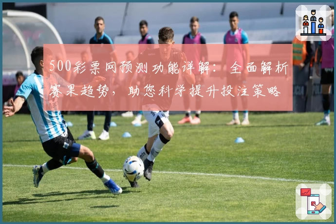 500彩票网预测功能详解：全面解析赛果趋势，助您科学提升投注策略