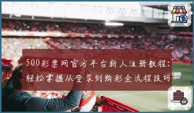 500彩票网官方平台新人注册教程：轻松掌握从登录到购彩全流程技巧