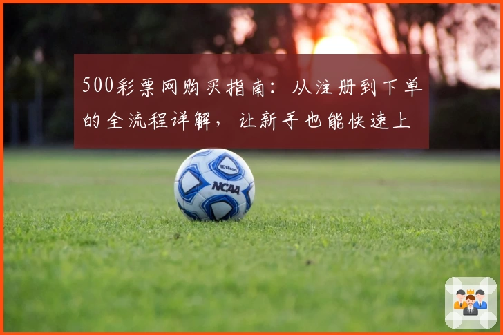 500彩票网购买指南：从注册到下单的全流程详解，让新手也能快速上手