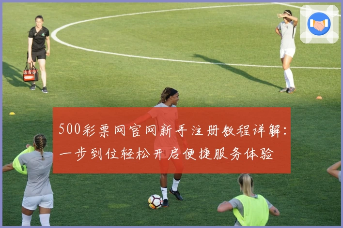 500彩票网官网新手注册教程详解：一步到位轻松开启便捷服务体验