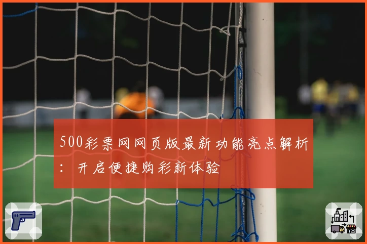 500彩票网网页版最新功能亮点解析:开启便捷购彩新体验