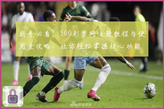 新手必看！500彩票网注册教程与使用全攻略，让你轻松掌握核心功能