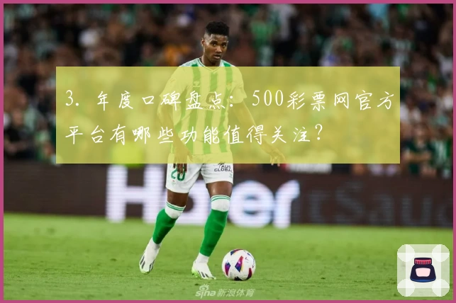 3. 年度口碑盘点：500彩票网官方平台有哪些功能值得关注？