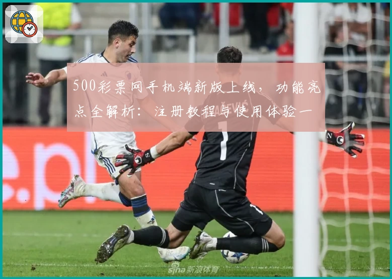 500彩票网手机端新版上线，功能亮点全解析：注册教程与使用体验一网打尽