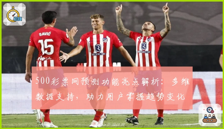 500彩票网预测功能亮点解析：多维数据支持，助力用户掌握趋势变化